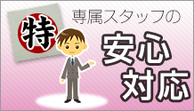 特典その1:専属のスタッフが１対１で、じっくり安心に対応します。