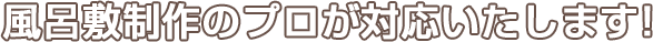 風呂敷制作のプロが対応いたします！